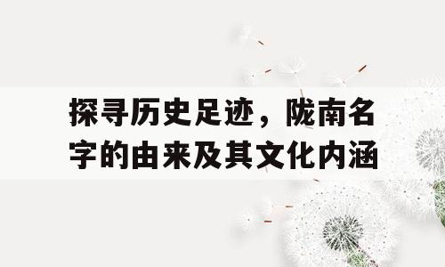 探寻历史足迹，陇南名字的由来及其文化内涵