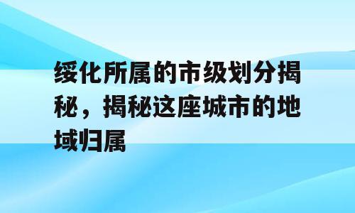 绥化所属的市级划分揭秘，揭秘这座城市的地域归属