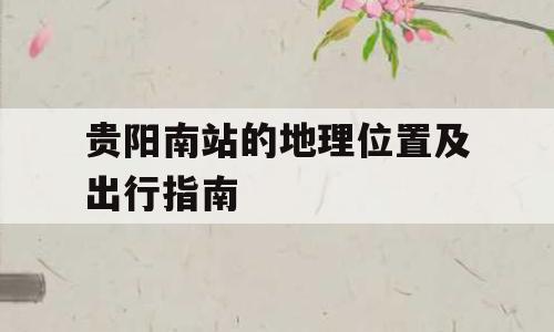 贵阳南站的地理位置及出行指南