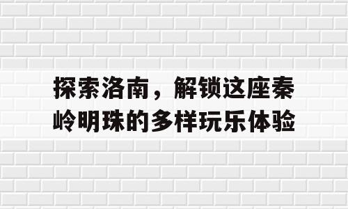 探索洛南，解锁这座秦岭明珠的多样玩乐体验