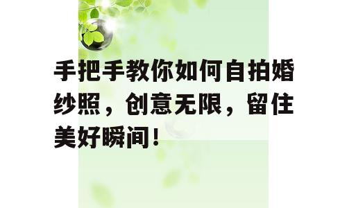 手把手教你如何自拍婚纱照，创意无限，留住美好瞬间！