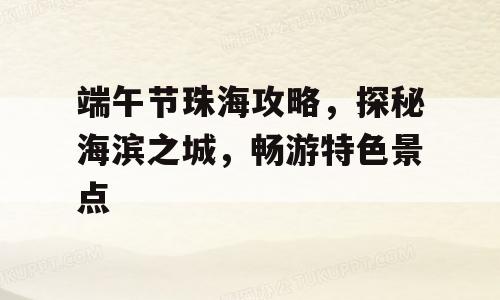 端午节珠海攻略，探秘海滨之城，畅游特色景点