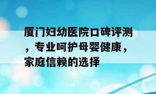 厦门妇幼医院口碑评测，专业呵护母婴健康，家庭信赖的选择