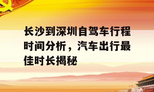 长沙到深圳自驾车行程时间分析，汽车出行最佳时长揭秘
