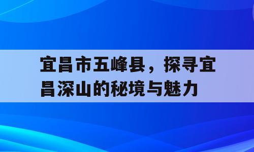 宜昌市五峰县，探寻宜昌深山的秘境与魅力