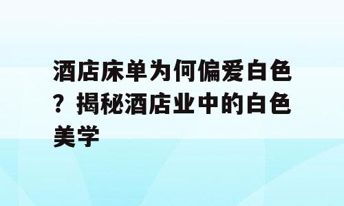 酒店床单为何偏爱白色？揭秘酒店业中的白色美学