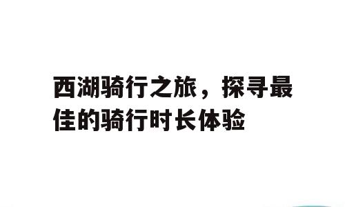 西湖骑行之旅，探寻最佳的骑行时长体验