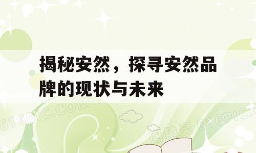 揭秘安然，探寻安然品牌的现状与未来