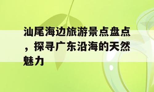 汕尾海边旅游景点盘点，探寻广东沿海的天然魅力