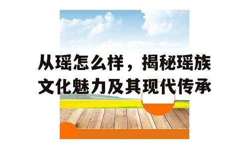 从瑶怎么样，揭秘瑶族文化魅力及其现代传承