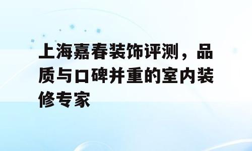 上海嘉春装饰评测，品质与口碑并重的室内装修专家