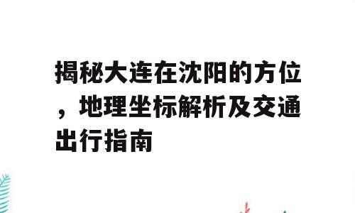 揭秘大连在沈阳的方位，地理坐标解析及交通出行指南