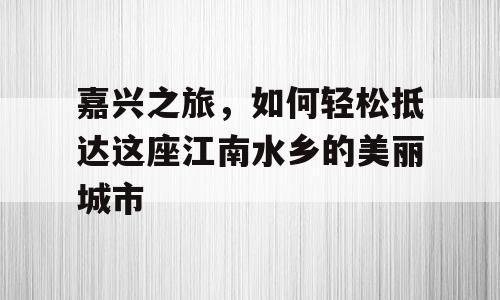 嘉兴之旅，如何轻松抵达这座江南水乡的美丽城市
