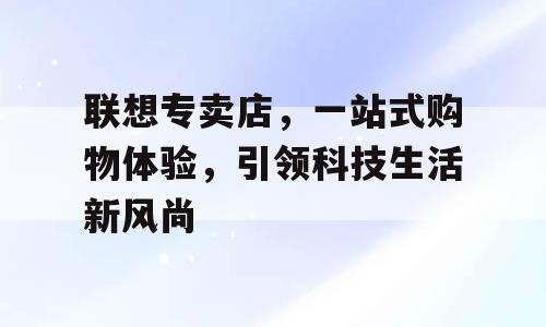 联想专卖店，一站式购物体验，引领科技生活新风尚