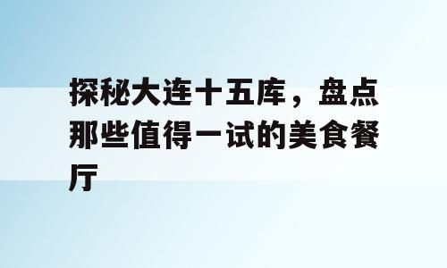 探秘大连十五库，盘点那些值得一试的美食餐厅