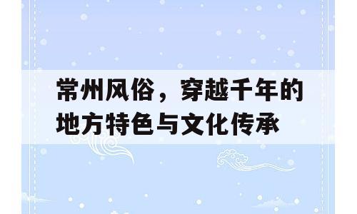 常州风俗，穿越千年的地方特色与文化传承