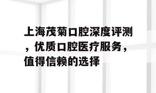 上海茂菊口腔深度评测，优质口腔医疗服务，值得信赖的选择