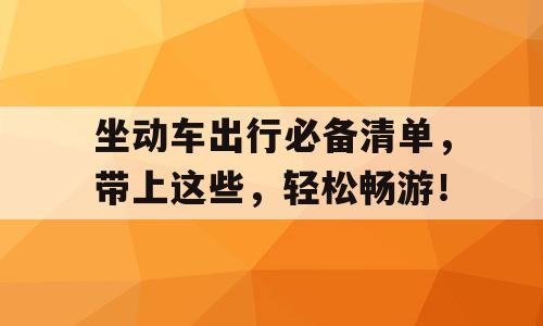 坐动车出行必备清单，带上这些，轻松畅游！