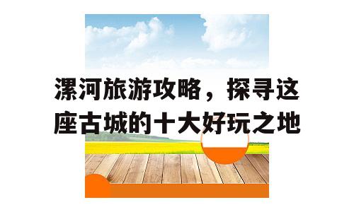漯河旅游攻略，探寻这座古城的十大好玩之地