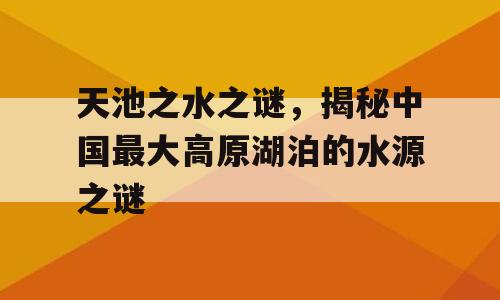 天池之水之谜，揭秘中国最大高原湖泊的水源之谜