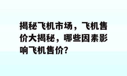 揭秘飞机市场，飞机售价大揭秘，哪些因素影响飞机售价？