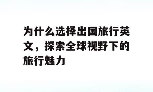 为什么选择出国旅行英文，探索全球视野下的旅行魅力