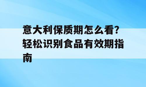 意大利保质期怎么看？轻松识别食品有效期指南