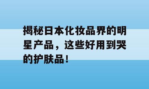 揭秘日本化妆品界的明星产品，这些好用到哭的护肤品！