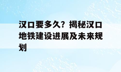 汉口要多久？揭秘汉口地铁建设进展及未来规划