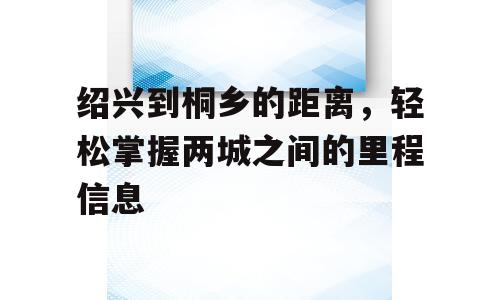 绍兴到桐乡的距离，轻松掌握两城之间的里程信息
