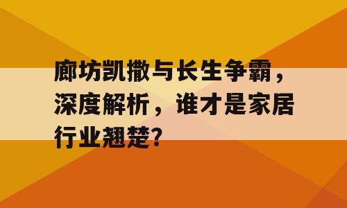 廊坊凯撒与长生争霸，深度解析，谁才是家居行业翘楚？