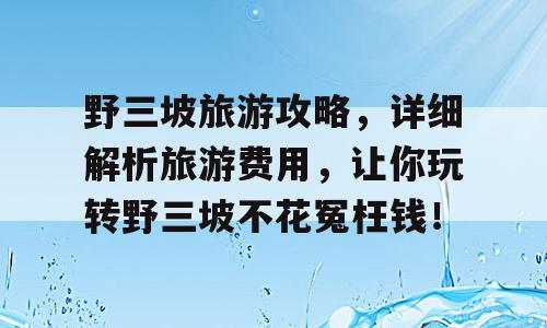 野三坡旅游攻略，详细解析旅游费用，让你玩转野三坡不花冤枉钱！