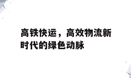 高铁快运，高效物流新时代的绿色动脉