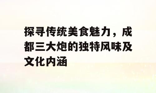 探寻传统美食魅力，成都三大炮的独特风味及文化内涵