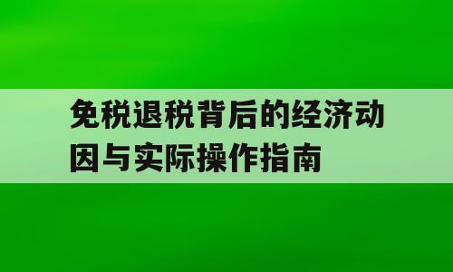 免税退税背后的经济动因与实际操作指南