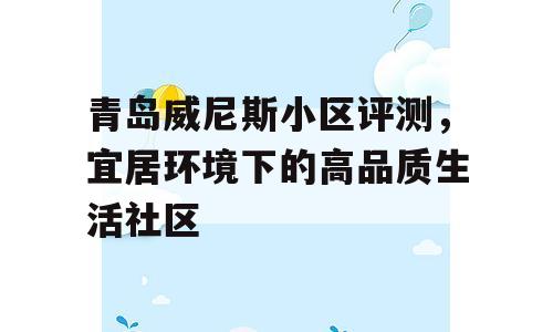 青岛威尼斯小区评测，宜居环境下的高品质生活社区