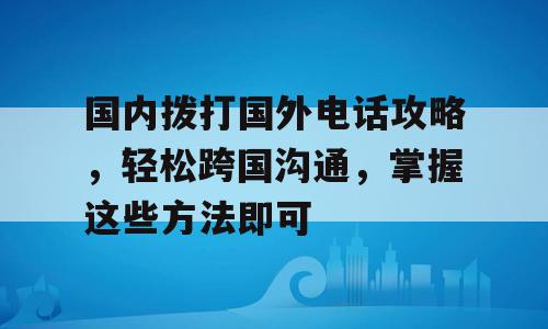 国内拨打国外电话攻略，轻松跨国沟通，掌握这些方法即可