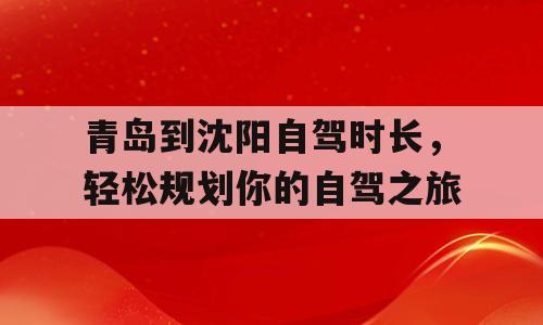 青岛到沈阳自驾时长，轻松规划你的自驾之旅
