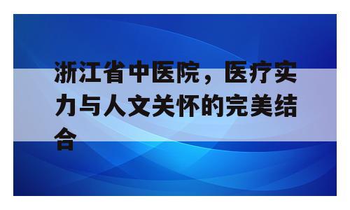 浙江省中医院，医疗实力与人文关怀的完美结合