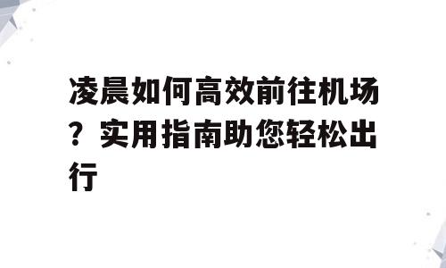 凌晨如何高效前往机场？实用指南助您轻松出行