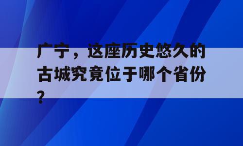 广宁，这座历史悠久的古城究竟位于哪个省份？