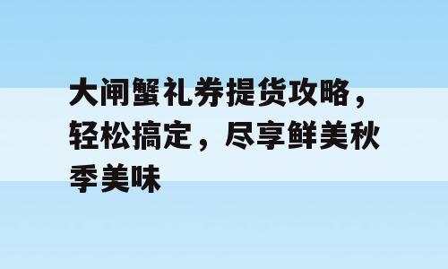 大闸蟹礼券提货攻略，轻松搞定，尽享鲜美秋季美味