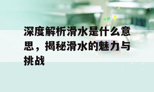 深度解析滑水是什么意思，揭秘滑水的魅力与挑战