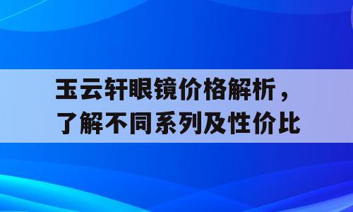 玉云轩眼镜价格解析，了解不同系列及性价比