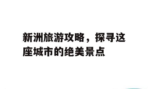 新洲旅游攻略，探寻这座城市的绝美景点