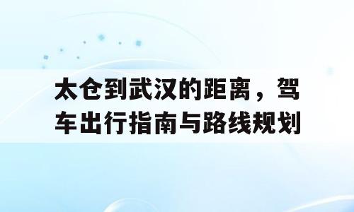 太仓到武汉的距离，驾车出行指南与路线规划
