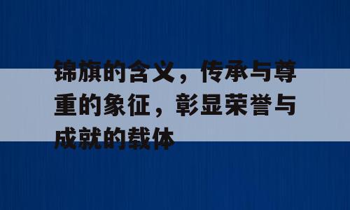 锦旗的含义，传承与尊重的象征，彰显荣誉与成就的载体
