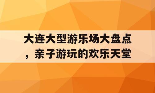 大连大型游乐场大盘点，亲子游玩的欢乐天堂