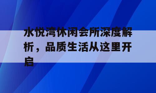 水悦湾休闲会所深度解析，品质生活从这里开启