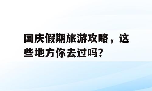 国庆假期旅游攻略，这些地方你去过吗？